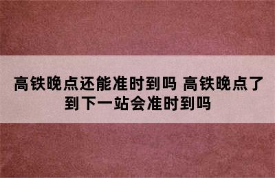 高铁晚点还能准时到吗 高铁晚点了到下一站会准时到吗